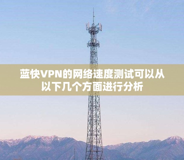 蓝快VPN的网络速度测试可以从以下几个方面进行分析