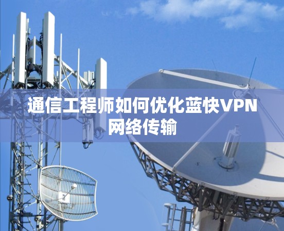 通信工程师如何优化蓝快VPN网络传输