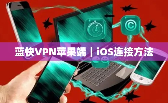 蓝快VPN苹果端|iOS连接方法 蓝快VPN苹果端|iOS连接方法