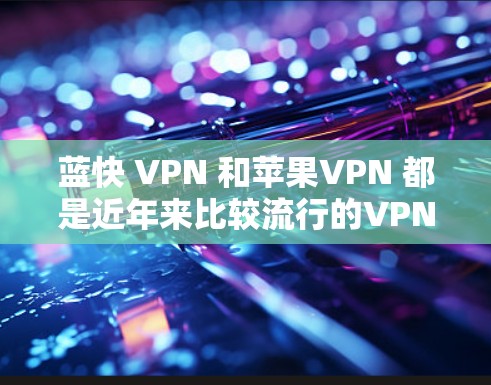 蓝快 VPN 和苹果VPN 都是近年来比较流行的VPN软件，但它们有不同的特点和适用场景。以下是关于这两款软件的详细介绍