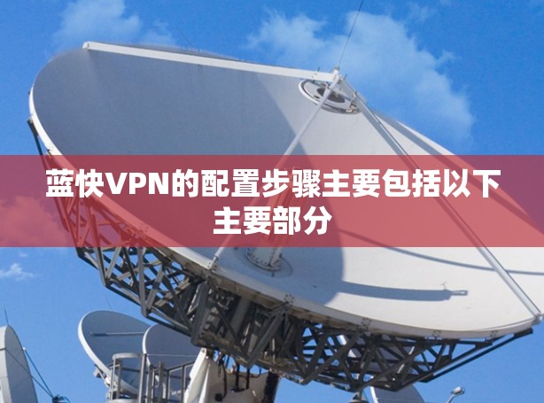 蓝快VPN的配置步骤主要包括以下主要部分 蓝快VPN的配置步骤主要包括以下主要部分
