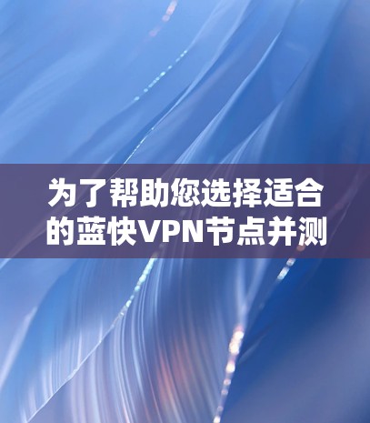 为了帮助您选择适合的蓝快VPN节点并测试其高速度，以下是分步指南
