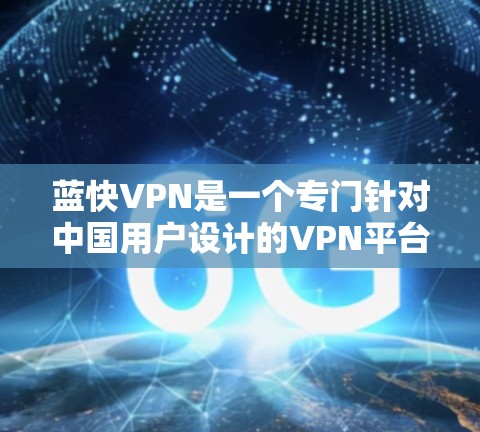 蓝快VPN是一个专门针对中国用户设计的VPN平台，以其独特的流量限制和数据保护措施而闻名。以下是对蓝快VPN的详细介绍