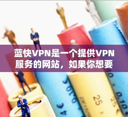 蓝快VPN是一个提供VPN服务的网站，如果你想要下载其最新版，可以按照以下步骤进行操作
