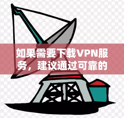 如果需要下载VPN服务，建议通过可靠的网站下载，例如蓝点网络或蓝点云，这些网站提供安全且正规的VPN服务。同时，建议不要轻信网络小说或不实信息，关注正规渠道获取信息，遵守法律法规，保护自己的网络安全