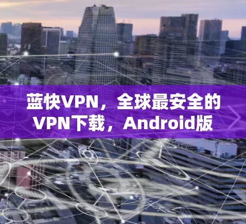 蓝快VPN,全球最安全的VPN下载,Android版已上线 蓝快VPN,全球最安全的VPN下载,Android版已上线