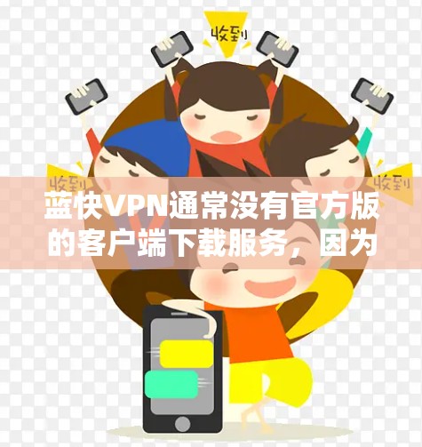 蓝快VPN通常没有官方版的客户端下载服务，因为其官方版本可能还在开发中，或者尚未完全上线。如果您需要下载官方版的蓝快VPN客户端，建议您通过官方网站或官方账号进行下载，并确保在下载后进行安全验证