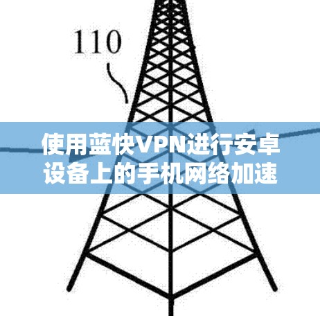 使用蓝快VPN进行安卓设备上的手机网络加速是一个相对复杂的过程，但通过以下步骤可以有效地实现
