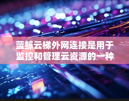 蓝鲸云梯外网连接是用于监控和管理云资源的一种方式，涉及多种配置和使用方法。以下是对蓝鲸云梯外网连接的详细分析