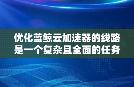 优化蓝鲸云加速器的线路是一个复杂且全面的任务,涉及多个关键方面。以下是对优化蓝鲸云加速器线路的详细总结和优化建议 优化蓝鲸云加速器的线路是一个复杂且全面的任务,涉及多个关键方面。以下是对优化蓝鲸云加速器线路的详细总结和优化建议