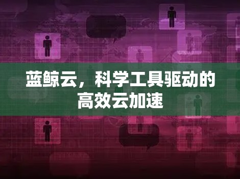 蓝鲸云,科学工具驱动的高效云加速 蓝鲸云,科学工具驱动的高效云加速