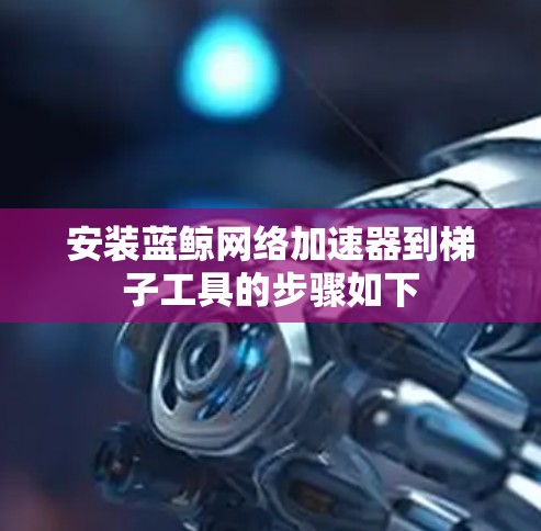 安装蓝鲸网络加速器到梯子工具的步骤如下