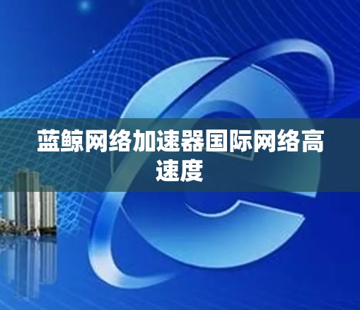 蓝鲸网络加速器国际网络高速度