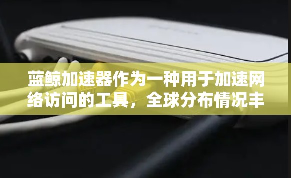 蓝鲸加速器作为一种用于加速网络访问的工具，全球分布情况丰富多样，涵盖了多个国家和地区。以下是蓝鲸加速器在全球的主要分布情况