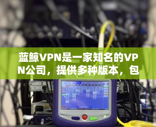 蓝鲸VPN是一家知名的VPN公司，提供多种版本，包括免费版和付费版。如果您要下载蓝鲸VPN的客户端，以下是常见的下载链接和说明
