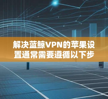 解决蓝鲸VPN的苹果设置通常需要遵循以下步骤