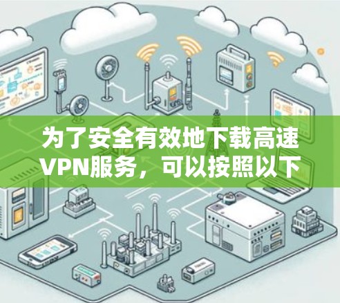 为了安全有效地下载高速VPN服务，可以按照以下步骤进行