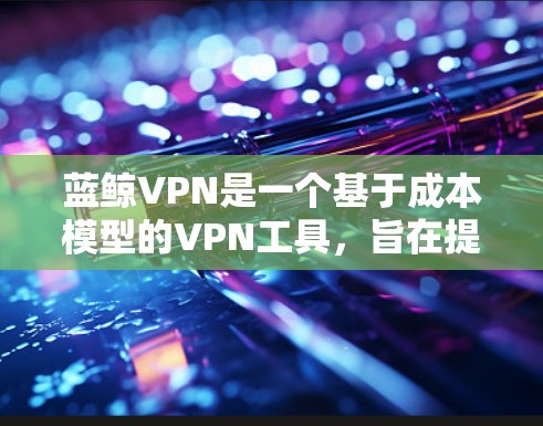 蓝鲸VPN是一个基于成本模型的VPN工具，旨在提供安全、高效和灵活的网络连接解决方案。以下是对蓝鲸VPN功能的详细评测和总结