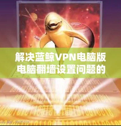 解决蓝鲸VPN电脑版电脑翻墙设置问题的步骤如下