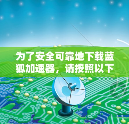为了安全可靠地下载蓝狐加速器，请按照以下步骤操作