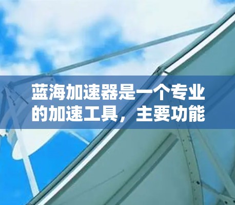 蓝海加速器是一个专业的加速工具，主要功能包括网页下载、文件下载、下载链接生成、快捷键加速下载和文件上传等。以下是使用蓝海加速器的具体步骤和注意事项