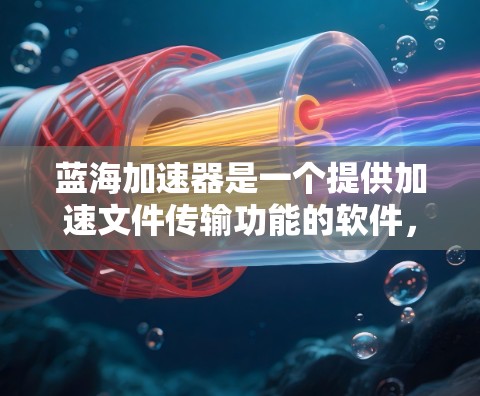 蓝海加速器是一个提供加速文件传输功能的软件，主要用于提升下载速度。以下是几个可靠的蓝海加速器的官网入口