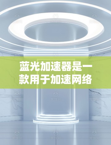 蓝光加速器是一款用于加速网络连接的工具，通常用于提升网络速度或减少延迟。如果您正在寻找适合的加速器，以下是一些步骤和建议