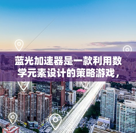 蓝光加速器是一款利用数学元素设计的策略游戏，其中每个光代表速度和位置的元素。游戏的核心在于光的移动、碰撞、吸收以及速度的变化。以下是关于游戏机制的详细解析