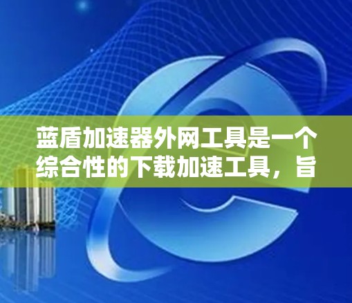 蓝盾加速器外网工具是一个综合性的下载加速工具，旨在帮助用户更快地下载外部网站。以下是详细的使用指南和功能说明