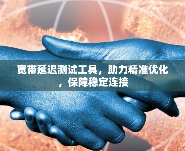 宽带延迟测试工具，助力精准优化，保障稳定连接