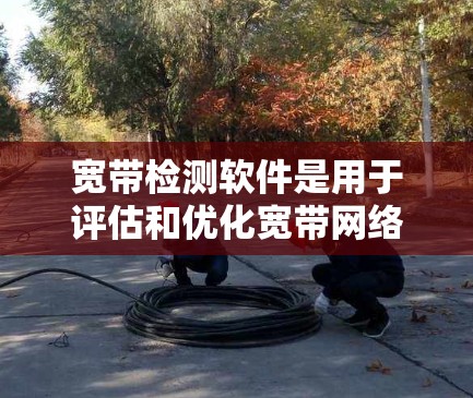 宽带检测软件是用于评估和优化宽带网络连接的一款工具，帮助用户了解网络的频率、带宽和延迟等关键参数。以下是详细介绍