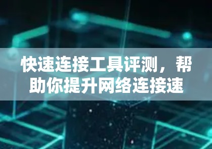 快速连接工具评测，帮助你提升网络连接速度的优质选择