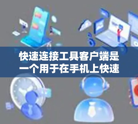 快速连接工具客户端是一个用于在手机上快速连接到电脑或网络服务的工具。以下是关于如何使用快速连接工具客户端的详细步骤