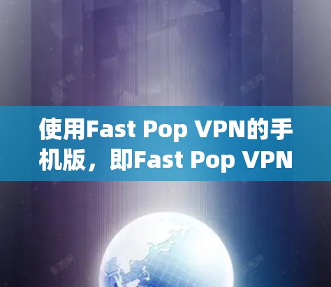 使用Fast Pop VPN的手机版，即Fast Pop VPN手机版，是针对移动设备的VPN服务，旨在提供安全、高效和多功能的网络连接。以下是对该软件的详细步骤和建议