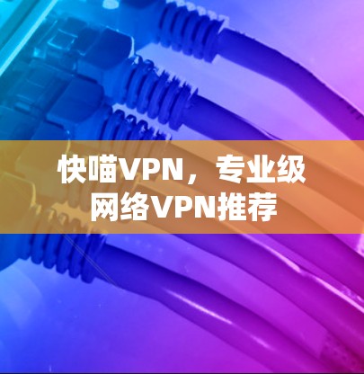 快喵VPN，专业级网络VPN推荐