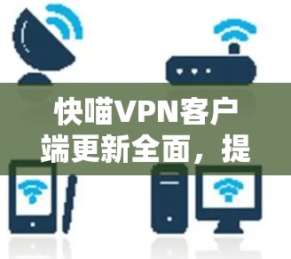 快喵VPN客户端更新全面，提升网络体验