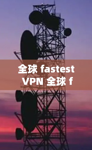 全球 fastest VPN 全球 fastest VPN 确实是全球最快的VPN 全球 fastest VPN 全球 fastest VPN 确实是全球最快的VPN