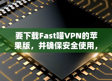 要下载Fast喵VPN的苹果版，并确保安全使用，可以按照以下步骤操作