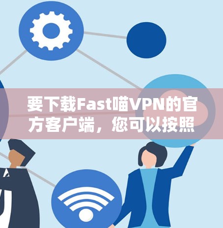 要下载Fast喵VPN的官方客户端，您可以按照以下步骤操作