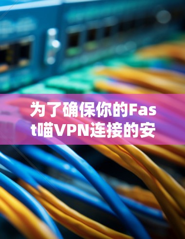 为了确保你的Fast喵VPN连接的安全和稳定，以下是一步步的指导