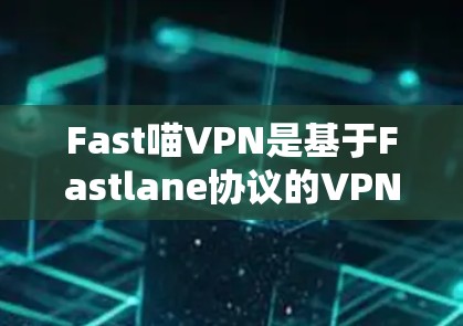 Fast喵VPN是基于Fastlane协议的VPN服务，提供安全、高效和灵活的网络连接。以下是对Fast喵VPN的详细介绍和使用建议