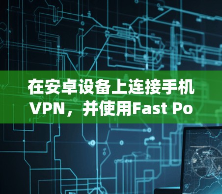 在安卓设备上连接手机VPN，并使用Fast Popcorn VPN进行访问，可以按照以下步骤进行
