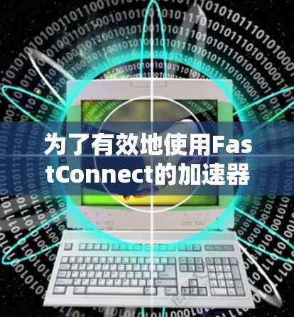 为了有效地使用FastConnect的加速器，您可以按照以下步骤进行操作