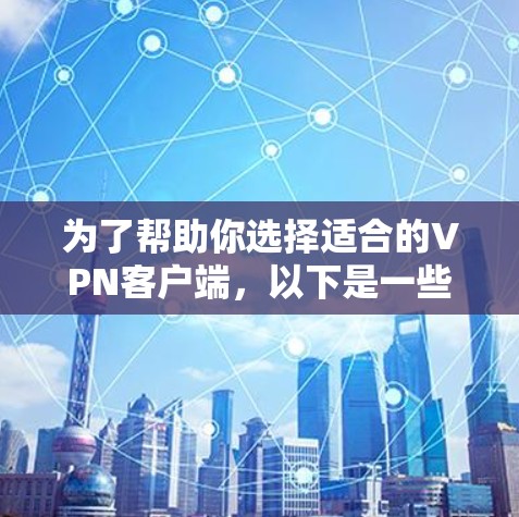 为了帮助你选择适合的VPN客户端，以下是一些建议和步骤，供你参考