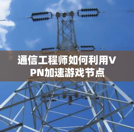 通信工程师如何利用VPN加速游戏节点