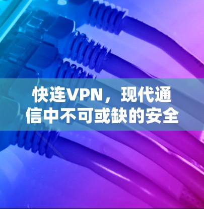 快连VPN，现代通信中不可或缺的安全守护