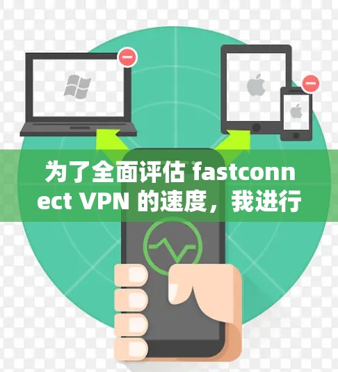为了全面评估 fastconnect VPN 的速度,我进行了以下测试和分析 为了全面评估 fastconnect VPN 的速度,我进行了以下测试和分析