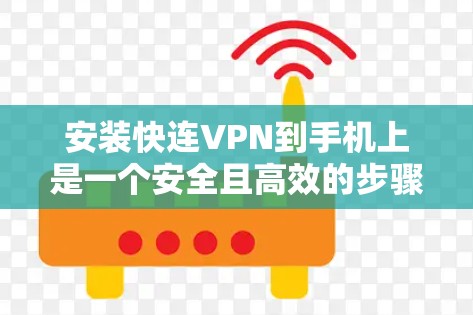 安装快连VPN到手机上是一个安全且高效的步骤，以下是一个有条理的指南，帮助你完成这个过程