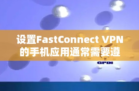 设置FastConnect VPN的手机应用通常需要遵循以下步骤，确保设置安全可靠