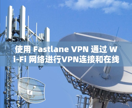 使用 Fastlane VPN 通过 Wi-Fi 网络进行VPN连接和在线活动，以下是详细的步骤指南